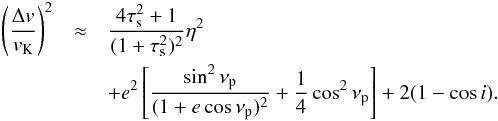 \begin{eqnarray} \left({\Delta v\over v_\rmK}\right)^2&\approx &{4\taus^2+1\over (1+\taus^2)^2}\eta^2\nonumber \\ &&+e^2\left[{\sin^2\nup\over (1+e\cos\nup)^2}+{1\over 4}\cos^2\nup\right]+2(1-\cos i). \end{eqnarray}