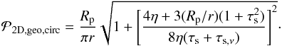 \appendix \setcounter{section}{2} \begin{equation} {\cal P}_{\rm 2D,geo,circ}={R_\rmp\over \pi r}\sqrt{1+\left[{4\eta +3(R_\rmp/ r)(1+\tau_\rms^2)\over 8\eta(\taus+\tausnu)}\right]^2}\cdot \label{eq:A_P2Dcirc} \end{equation}