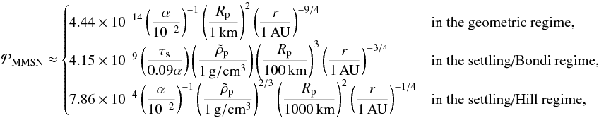 \appendix \setcounter{section}{3} \begin{equation} {\cal P}_{\rm MMSN}\approx \begin{cases} \disp 4.44\times 10^{-14}\alphadef^{-1}\Rpun^2\raudef^{-9/4}& \mbox{in the geometric regime,} \\ \disp 4.15\times 10^{-9}\left(\taus\over 0.09\alpha\right) \rhopdef \Rpcent^3\raudef^{-3/4}& \mbox{in the settling/Bondi regime,}\\ \disp 7.86\times 10^{-4}\alphadef^{-1} \rhopdef^{2/3} \Rpmille^2\raudef^{-1/4}& \mbox{in the settling/Hill regime,}\\ \end{cases} \end{equation}