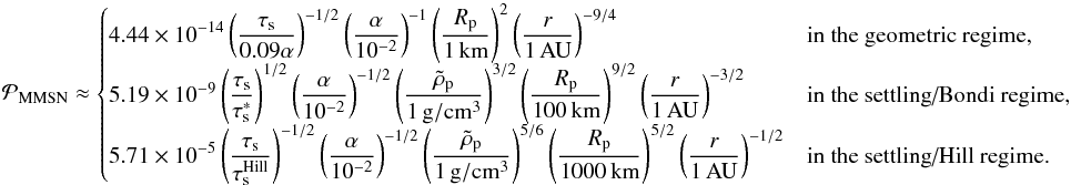 \appendix \setcounter{section}{3} \begin{equation} {\cal P}_{\rm MMSN}\approx \begin{cases} \disp 4.44\times 10^{-14}\left(\taus\over 0.09\alpha\right)^{-1/2}\alphadef^{-1} \Rpun^2\raudef^{-9/4}& \mbox{in the geometric regime,} \\ \disp 5.19\times 10^{-9} \left(\taus\over\taus^*\right)^{1/2} \alphadef^{-1/2}\rhopdef^{3/2}\Rpcent^{9/2}\raudef^{-3/2}& \mbox{in the settling/Bondi regime,}\\ \disp 5.71\times 10^{-5}\left(\taus\over \taus^{\rm Hill}\right)^{-1/2}\alphadef^{-1/2}\rhopdef^{5/6}\Rpmille^{5/2}\raudef^{-1/2}& \mbox{in the settling/Hill regime.} \end{cases} \end{equation}