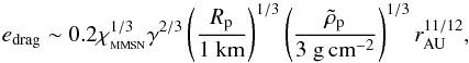 \begin{equation} e_{\rm drag} \sim 0.2 \xmmsn^{1/3} \gamma^{2/3} \left(\frac{R_{\rm p}}{1{\rm ~km}}\right)^{1/3} \left(\frac{\rhop}{3{\rm ~g\,cm}^{-2}}\right)^{1/3} \rau^{11/12}, \end{equation}