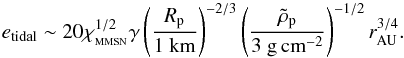 \begin{equation} e_{\rm tidal} \sim 20 \xmmsn^{1/2} \gamma \left(\frac{R_{\rm p}}{1{\rm ~km}}\right)^{-2/3} \left(\frac{\rhop}{3{\rm ~g\,cm}^{-2}}\right)^{-1/2} \rau^{3/4}. \end{equation}