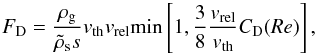 \begin{equation} \FD= {\rho_\rmg\over \rhos s} \vth \vrel \min\left[1,{3\over 8}{\vrel\over \vth}\CD(Re)\right],\label{eq:FD} \end{equation}