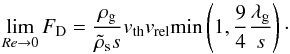 \begin{equation} \lim_{Re\to 0}\FD ={\rho_\rmg\over \rhos s} \vth \vrel \min\left(1,{9\over 4}{\lambda_\rmg\over s}\right)\cdot \label{eq:limFD} \end{equation}