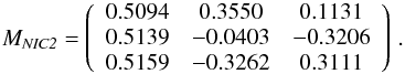 \begin{eqnarray*} M_{\it NIC2} = \left( \begin{array}{c c c} 0.5094 & 0.3550 & 0.1131 \\ 0.5139 & -0.0403 & -0.3206 \\ 0.5159 & -0.3262 & 0.3111 \\ \end{array} \right) \, . \end{eqnarray*}