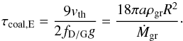 \begin{equation} \label{eq:taucoalE} \tau_{\rm coal,E}=\frac{9 v_{\rm th}}{2 \fpg g}=\frac{18 \pi a \rho_{\rm gr} R^{2}}{\dot{M}_{\rm gr}}\cdot \end{equation}