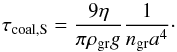 \begin{equation} \tau_{\rm coal,S}=\frac{9 \eta}{\pi \rho_{\rm gr} g}\frac{1}{n_{\rm gr} a^{4}}\cdot \end{equation}