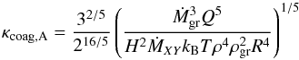 \begin{equation} \kappa_{\rm coag, A}=\frac{3^{2/5}}{2^{16/5}}\left(\frac{\dot{M}_{\rm gr}^{3} Q^{5}}{H^{2} \dot{M}_{XY} k_{\rm B} T \rho^{4} \rho_{\rm gr}^{2} R^{4}}\right)^{1/5} \end{equation}