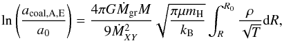 \begin{equation} \label{eq:acoagAEnum} \ln\left(\frac{a_{\rm coal, A, E}}{a_{0}}\right)=\frac{4 \pi G \dot{M}_{\rm gr} M}{9 \dot{M}_{XY}^{2}}\sqrt{\frac{\pi \mu m_{\rm H}}{k_{\rm B}}}\int_{R}^{R_{\rm 0}}\frac{\rho}{\sqrt{T}}{\rm d} R, \end{equation}