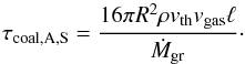 \begin{equation} \label{eq:taucoalAS} \tau_{\rm coal, A, S}=\frac{16 \pi R^{2} \rho v_{\rm th} v_{\rm gas} \ell}{\dot{M}_{\rm gr}}\cdot \end{equation}