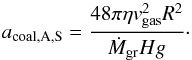\begin{equation} a_{\rm coal, A, S}=\frac{48 \pi \eta v_{\rm gas}^{2} R^{2}}{\dot{M}_{\rm gr} H g}\cdot \end{equation}