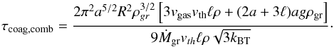 \appendix \setcounter{section}{3} \begin{equation} \label{taucoagcomb} \tau_{\rm coag,comb}=\frac{2 \pi^{2} a^{5/2} R^{2} \rho_{gr}^{3/2}\left[3 v_{\rm gas} v_{\rm th} \ell \rho+ (2 a + 3 \ell) a g \rho_{\rm gr}\right]}{9 \dot{M}_{\rm gr} v_{th} \ell \rho \sqrt{3 k_{\rm B T}}}\cdot \end{equation}