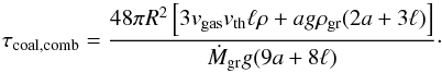 \appendix \setcounter{section}{3} \begin{equation} \label{taucoalcomb} \tau_{\rm coal,comb}=\frac{48 \pi R^{2}\left[3 v_{\rm gas} v_{\rm th} \ell \rho + a g \rho_{\rm gr} ( 2 a + 3 \ell) \right]}{\dot{M}_{\rm gr} g ( 9 a + 8 \ell )}\cdot \end{equation}
