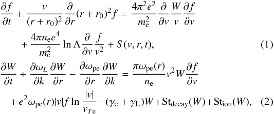 \begin{eqnarray} &&\frac{\partial f}{\partial t} + \frac{v}{(r+r_0)^2}\frac{\partial}{\partial r}(r + r_0)^2f = \frac{4\pi ^2e^2}{m_{\rm e}^2}\frac{\partial }{\partial v}\frac{W}{v}\frac{\partial f}{\partial v}\notag \\ \label{eqn:k1} &&\qquad +\,\frac{4\pi n_{\rm e} e^4}{m_{\rm e}^2}\ln\Lambda\frac{\partial}{\partial v}\frac{f}{v^2}+S(v, r,t), \\ &&\frac{\partial W}{\partial t} + \frac{\partial \omega_{L}}{\partial k}\frac{\partial W}{\partial r} -\frac{\partial \omega _{\rm pe}}{\partial r}\frac{\partial W}{\partial k} = \frac{\pi \omega_{\rm pe}(r)}{n_{\rm e}}v^2W\frac{\partial f}{\partial v} \notag\\ \label{eqn:k2} &&\quad +\,e^2\omega_{\rm pe}(r) {|v|} f \ln{\frac{{|v|}}{v_{T{\rm e}}}} \!- \!(\gamma_{\rm c} +\gamma_{\rm L} )W \! + \!{\rm St}_{\rm decay}(W)\!+\!{\rm St}_{\rm ion}(W),\quad\quad \end{eqnarray}