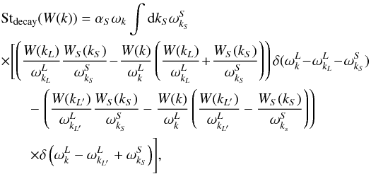 \begin{eqnarray} \label{eqn:4ql_sSrc} &&{\rm St}_{\rm decay}(W(k))=\alpha_S\omega_{k} \int {\rm d}k_S \omega_{k_S}^S \notag \\ && \times\Biggl[ \left( \frac{W(k_{L})}{\omega^L_{k_{L}}}\frac{W_S(k_S)}{\omega^S_{k_S}}\!-\! \frac{W(k)}{\omega^L_k}\left(\frac{W(k_{L})}{\omega^L_{k_{L}}}\!+\! \frac{W_S(k_S)}{\omega^S_{k_S}}\right)\right)\delta (\omega^L_{k}\!-\!\omega^L_{k_{L}}\!-\!\omega^S_{k_S})\Biggr. \notag \\ && \qquad -\left. \left( \frac{W(k_{L'})}{\omega^L_{k_{L'}}}\frac{W_S(k_S)}{\omega^S_{k_S}}- \frac{W(k)}{\omega^L_k}\left(\frac{W(k_{L'})}{\omega^L_{k_{L'}}}- \frac{W_S(k_S)}{\omega^S_{k_s}}\right)\right)\right. \notag \\ && \qquad\Biggl.\times\delta\left(\omega^L_{k}-\omega^L_{k_{L'}}+\omega^S_{k_S}\right) \Biggr], \end{eqnarray}