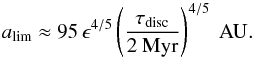 \begin{eqnarray} a_{\rm lim} \approx 95\, \epsilon^{4/5} \left( \frac{\tau_{\rm disc}}{2{\rm ~Myr}} \right)^{4/5} {\rm ~AU}. \label{eq:rl_bis} \end{eqnarray}