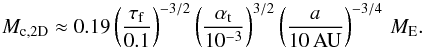 \begin{eqnarray} M_{\rm c, 2D} \approx 0.19 \left( \frac{\tau_{\rm f}}{0.1} \right)^{-3/2} \left( \frac{\alpha_{\rm t}}{10^{-3}} \right)^{3/2} \left( \frac{a}{10\,{\rm AU}} \right)^{-3/4}\, M_{\rm E}. \label{eq:Mc_2D} \end{eqnarray}