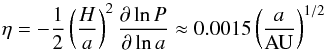 \begin{eqnarray} \eta = -\frac{1}{2} \left( \frac{H}{a} \right)^2 \frac{\partial \ln P}{\partial \ln a} \approx 0.0015 \left( \frac{a}{\rm AU} \right)^{1/2} \label{eq:eta_par} \end{eqnarray}