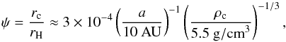 \begin{eqnarray} \psi = \frac{r_{\rm c}}{r_{\rm H}} \approx 3\times10^{-4} \left( \frac{a}{\rm 10~AU}\right)^{-1} \left( \frac{\rho_{\rm c}}{5.5~{\rm g/cm}^3} \right)^{-1/3}, \label{eq:p_eff} \end{eqnarray}