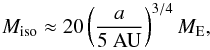 \begin{eqnarray} M_{\rm iso} \approx 20 \left( \frac{a}{5{\rm ~AU}}\right)^{3/4} M_{\rm E}, \label{eq:isomass} \end{eqnarray}
