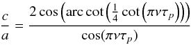 \appendix \setcounter{section}{1} \begin{equation} \frac{c}{a} = \frac{2 \cos\left({\rm arc}\cot\left(\frac{1}{4}\cot\left(\pi\nu \tau_p\right)\right)\right)}{\cos(\pi\nu\tau_p)} \end{equation}