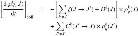 \begin{eqnarray} \label{eq_1} \left[\frac{{\rm d} \; \rho_q^{k} (\ J)}{{\rm d}t}\right]_{\rm coll} & = & - \left[\sum_{J' \ne J} \zeta (J \to J') + D^k(J) \right] \times \rho_q^{k} (J) \\ && + \sum_{J' \ne J} C^k(J' \to J) \times \rho_q^{k} (J') \nonumber \end{eqnarray}