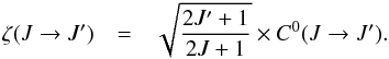 \begin{eqnarray} \zeta (J \to J') & = & \sqrt{ \frac{2J'+1} {2J+1}} \times C^0(J \to J'). \end{eqnarray}