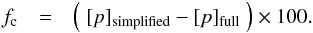 \begin{eqnarray} \label{eq_ch3_17} f_{\rm c} & = & \left( \; [p]_{\textrm{simplified}} - [p]_{\textrm{full}} \; \right) \times 100. \end{eqnarray}
