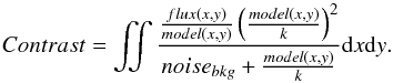 \begin{equation} Contrast = \iint{ \frac{ \frac{flux(x,y)}{model(x,y)}\left(\frac{model(x,y)}{k}\right)^2} { noise_{bkg} +\frac{model(x,y)}{k} }{\rm d}x{\rm d}y}. \label{eq:cont_formula} \end{equation}