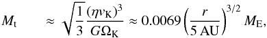 \begin{eqnarray} M_{\rm t} &&\approx \sqrt{\frac{1}{3}} \frac{(\eta v_{\rm K})^3}{G\Omega_{\rm K}} \approx 0.0069 \left( \frac{r}{\rm 5\,AU} \right)^{3/2} {M}_{\rm E}, \label{eq:seed} \end{eqnarray}