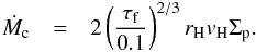 \begin{eqnarray} \dot M_{\rm c} &=& 2 \left( \frac{\tau_{\rm f}}{0.1} \right)^{2/3} r_{\rm H}v_{\rm H} \Sigma_{\rm p}. \label{eq:Mcdot} \end{eqnarray}