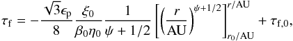 \begin{eqnarray} \tau_{\rm f} =- \frac{\sqrt{3} \epsilon_{\rm p}}{8} \frac{\xi_0}{\beta_0 \eta_0} \frac{1}{\psi+1/2} \left[ \left( \frac{r}{\rm AU} \right)^{\psi+1/2} \right]^{r/{\rm AU}}_{r_0/{\rm AU}} +\tau_{\rm f,0} , \label{eq:full_deriv2} \end{eqnarray}