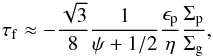 \begin{eqnarray} \tau_{\rm f} \approx - \frac{\sqrt{3}}{8} \frac{1}{\psi+1/2} \frac{\epsilon_{\rm p}}{\eta} \frac{\Sigma_{\rm p}}{\Sigma_{\rm g}}, \label{eq:full_deriv3} \end{eqnarray}