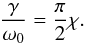 \begin{equation} \frac{\gamma }{{{\omega }_{0}}}=\frac{\pi }{2}\chi. \end{equation}