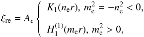 \begin{equation} \xi_{\rm re}={{A}_{e}}\left\{ \begin{array}{l} \displaystyle {K}_{1} ({n}_{\rm e}r), \, m_{\rm e}^{2}=-n_{\rm e}^{2}<0, \\[3mm] \displaystyle H_{1}^{(1)} ({m}_{\rm e}r), \, m_{\rm e}^{2} >\text{0}\text{,} \end{array}\right. \end{equation}