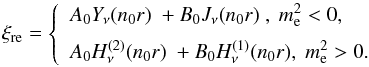\begin{equation} \xi_{\rm re}=\left\{ \begin{array}{l} \displaystyle {{A}_{0}}{{Y}_{\nu }}({{n}_{0}}r)\text{ }+{{B}_{0}}{{J}_{\nu }}\text{(}{{n}_{0}}r) \text{ } ,\text{ }m_{\rm e}^{2}<0, \\[2mm] \displaystyle {{A}_{0}}H_{\nu }^{(2)}({{n}_{0}}r)\text{ }+{{B}_{0}}H_{\nu }^{(1)}\text{(}{{n}_{0}}r),\text{ }m_{\rm e}^{2}>\text{0}\text{. } \\ \end{array} \right. \end{equation}