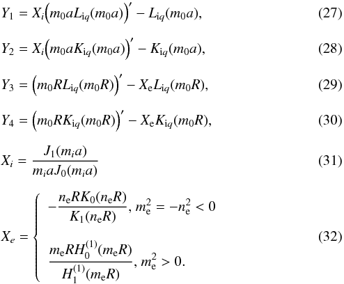 \begin{eqnarray} && Y_{1}={{X}_{i}}{{\left( {{m}_{0}}a{{L}_{{\rm i}q}}({{m}_{0}}a) \right)}^{\prime }}-{{L}_{{\rm i}q}}({{m}_{0}}a), \\[2mm] && Y_{2}={{X}_{i}}{{\left( {{m}_{0}}a{{K}_{{\rm i}q}}({{m}_{0}}a) \right)}^{\prime }}-{{K}_{{\rm i}q}}({{m}_{0}}a), \\[2mm] && Y_{3}={{\left( {{m}_{0}}R{{L}_{{\rm i}q}}({{m}_{0}}R) \right)}^{\prime }}-{{X}_{\rm e}}{{L}_{{\rm i}q}}({{m}_{0}}R), \\[2mm] && Y_{4}={{\left( {{m}_{0}}R{{K}_{{\rm i}q}}({{m}_{0}}R) \right)}^{\prime }}-{{X}_{\rm e}}{{K}_{{\rm i}q}}({{m}_{0}}R), \\[2mm] && X_{i}=\frac{{{J}_{1}}({{m}_{i}}a)}{{{m}_{i}}a{{J}_{0}}({{m}_{i}}a)} \\[2mm] && X_{e}=\left\{ \begin{array}{l} \displaystyle -\frac{n{}_{\rm e}R{{K}_{0}}({{n}_{\rm e}}R)}{{{K}_{1}}({{n}_{\rm e}}R)} \text{, }m_{\rm e}^{2}=-n_{\rm e}^{2}<0 \\[6mm] \displaystyle \frac{m{}_{\rm e}RH_{0}^{(1)}({{m}_{\rm e}}R)}{H_{1}^{(1)}({{m}_{\rm e}}R)} \text{, }m_{\rm e}^{2}>0.\\ \end{array} \right. \end{eqnarray}