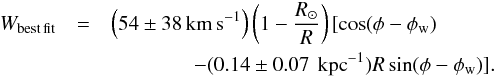 \begin{eqnarray} \label{bestfit} W_{\rm best\,fit}&=&\left(54\pm 38\,{\rm km\,s^{-1}}\right)\left(1-\frac{R_\odot }{R}\right)[\cos (\phi -\phi _{\rm w}) \\ &&~~~~~~~~~~~~~~~~-(0.14\pm 0.07\,{\rm~kpc}^{-1})R\sin (\phi -\phi _{\rm w})].\nonumber \end{eqnarray}