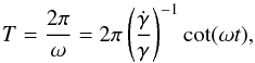 \begin{equation} T=\frac{2\pi }{\omega }=2\pi \left(\frac{\dot{\gamma }}{\gamma }\right)^{-1}\cot (\omega t) \label{t} , \end{equation}