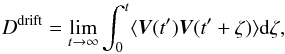 \begin{equation} D^{\rm drift}=\lim _{t\rightarrow \infty} \int_0^t \langle \vec{V}(t') \vec{V}(t'+\zeta) \rangle {\rm d} \zeta , \end{equation}