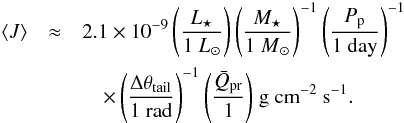 \begin{eqnarray} \label{eq:j_obs} \left< J \right> & \approx &2.1 \times 10^{-9} \, \Biggl( \frac{ L\sub{\star} }{ {1~L}\sub{\odot} } \Biggr) \, \Biggl( \frac{ M\sub{\star} }{ {1~M}\sub{\odot} } \Biggr)^{-1} \, \Biggl( \frac{ P\sub{p} }{ \mathrm{ 1~day} } \Biggr)^{-1} \nonumber\\ && \quad \times \, \Biggl( \frac{ \Delta\theta\sub{tail} }{ \mathrm{1~rad} } \Biggr)^{-1} \, \Biggl( \frac{ \bar{Q}\sub{pr} }{ 1 } \Biggr) \; \mathrm{ g~cm^{-2}~s^{-1} }. \end{eqnarray}
