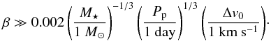\begin{equation} \label{eq:tail_beta_min} \beta \gg 0.002 \, \Biggl( \frac{ M\sub{\star} }{{1~M}\sub{\odot} } \Biggr)^{-1/3} \, \Biggl( \frac{ P\sub{p} }{ \mathrm{ 1~day} } \Biggr)^{1/3} \, \Biggl( \frac{ \Delta v\sub{0} }{ \mathrm{ 1~km~s^{-1} } } \Biggr)\cdot \end{equation}