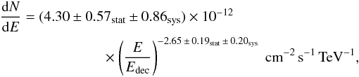 \begin{eqnarray} \frac{{\rm d}N}{{\rm d}E}=(4.30\pm 0.57_{\rm stat}\pm0.86_{\rm sys}) \times 10^{-12} \nonumber\\ \times \left( \frac{E}{E_{\rm dec}}\right)^{-2.65\,\pm\,0.19_{\rm stat}\,\pm\,0.20_{\rm sys}}~\mathrm{cm}^{-2}\,\mathrm{s}^{-1}\,\mathrm{TeV}^{-1}, \label{eq:eq1} \end{eqnarray}