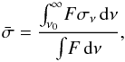 \begin{equation} \bar{\sigma}=\frac{\int_{\nu_{0}}^\infty \! F\sigma_{\nu} \, \mathrm{d}\nu}{ \int \! F \, \mathrm{d}\nu}, \end{equation}