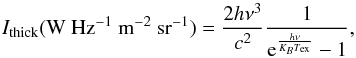\begin{equation} I_{\rm thick} {\rm (W\ Hz^{-1}\ m^{-2}\ sr^{-1})}= \frac{2 h \nu^3}{c^2} \frac{1}{{\rm e}^{\frac{h \nu}{K_B T_\mathrm{ex}}}-1} , \end{equation}