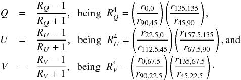 \begin{eqnarray*} Q &=& \frac{ R_{Q} - 1}{ R_{Q} + 1}, \;\; \textrm{being} \;\; R^{4}_{Q} = \left(\frac{r_{0,0}}{r_{90,45}}\right) \left(\frac{r_{135,135}}{r_{45,90}}\right),\;\;\;\;\;\;\;\;\;\;\;\; \\[-1mm] U &=& \frac{ R_{U} - 1}{ R_{U} + 1}, \;\; \text{being} \;\; R^{4}_{U} = \left(\frac{r_{22.5,0}}{r_{112.5,45}}\right) \left(\frac{r_{157.5,135}}{r_{67.5,90}}\right), \rm{and} \\[-1mm] V &=& \frac{ R_{V} - 1}{ R_{V} + 1}, \;\; \text{being} \;\; R^{4}_{V} = \left(\frac{r_{0,67.5}}{r_{90,22.5}}\right) \left(\frac{r_{135,67.5}}{r_{45,22.5}}\right)\cdot \end{eqnarray*}