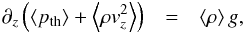\begin{eqnarray*} \partial_{z}\left(\left\langle p_{\mathrm{th}}\right\rangle +\left \langle\rho v_{z}^{2}\right \rangle\right) & = & \left\langle \rho\right\rangle g, \end{eqnarray*}