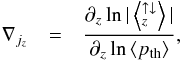 \begin{eqnarray*} \nabla_{j_{z}} & = & \frac{\partial_{z}\ln|\left \langle_{z}^{\mathrm{\uparrow\downarrow}}\right \rangle|}{\partial_{z}\ln\left\langle p_{\mathrm{th}}\right\rangle }, \end{eqnarray*}