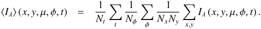 \begin{eqnarray*} \left\langle I_{\lambda}\right\rangle \left(x,y,\mu,\phi,t\right) & = & \frac{1}{N_{t}}\sum_{t}\frac{1}{N_{\phi}}\sum_{\phi}\frac{1}{N_{x}N_{y}}\sum_{x,y}I_{\lambda}\left(x,y,\mu,\phi,t\right). \end{eqnarray*}