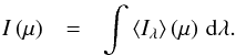 \begin{eqnarray*} I\left(\mu\right) & = & \int\left\langle I_{\lambda}\right\rangle \left(\mu\right)\, {\rm d}\lambda. \end{eqnarray*}